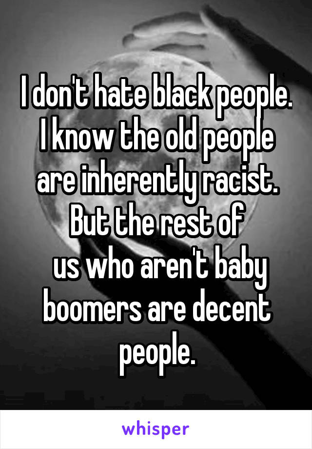 I don't hate black people. I know the old people are inherently racist. But the rest of
 us who aren't baby boomers are decent people.