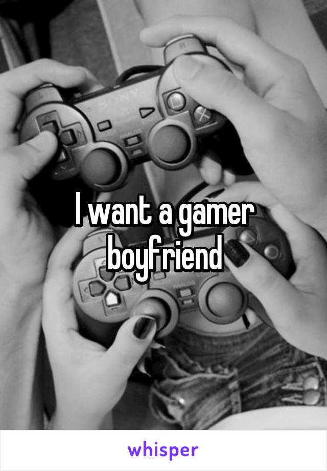 I want a gamer boyfriend