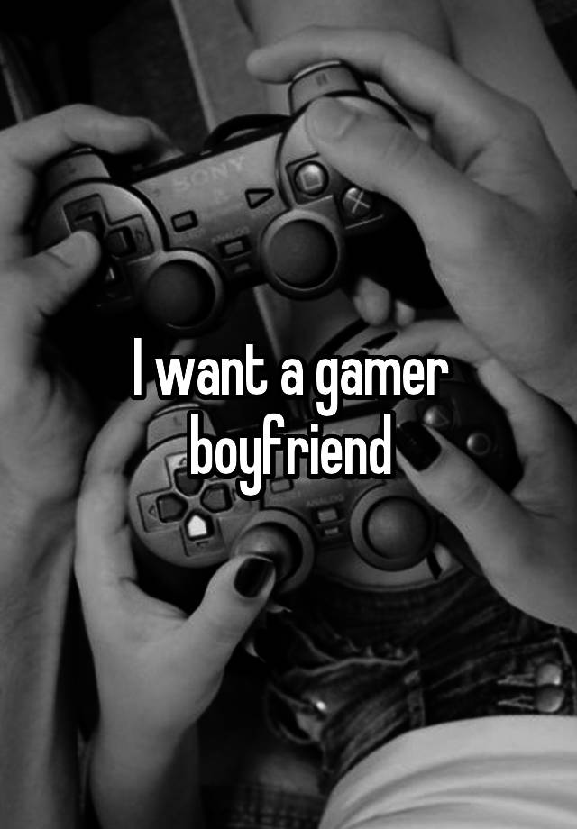 I want a gamer boyfriend