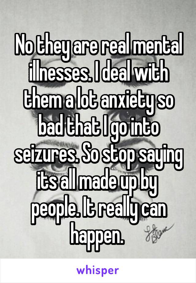 No they are real mental illnesses. I deal with them a lot anxiety so bad that I go into seizures. So stop saying its all made up by  people. It really can happen. 