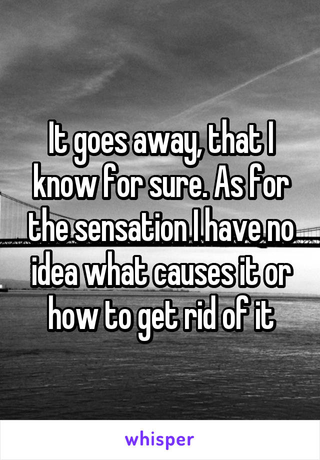 It goes away, that I know for sure. As for the sensation I have no idea what causes it or how to get rid of it