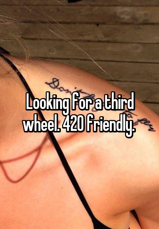 Looking for a third wheel. 420 friendly. 