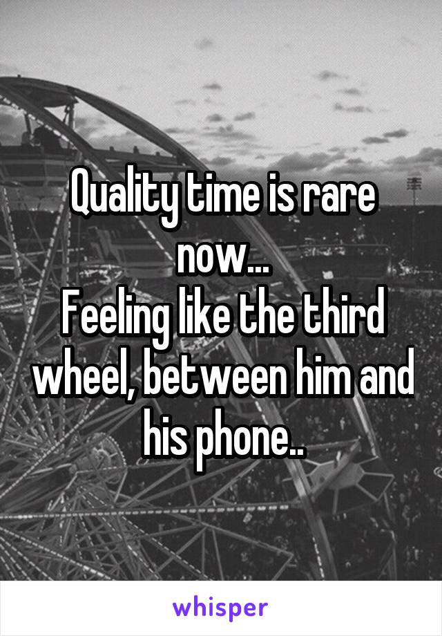 Quality time is rare now...
Feeling like the third wheel, between him and his phone..