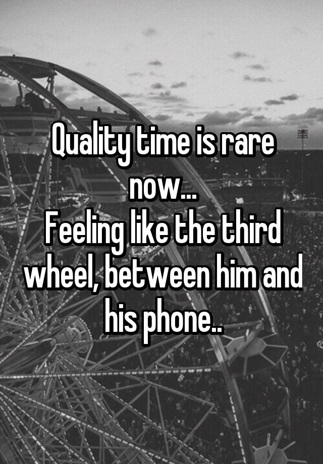 Quality time is rare now...
Feeling like the third wheel, between him and his phone..