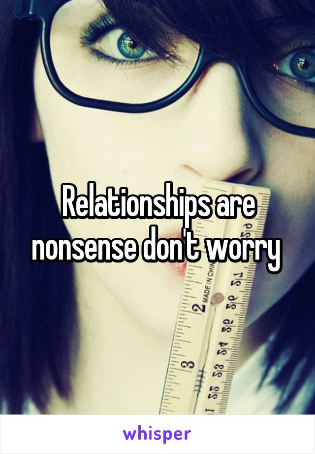 Relationships are nonsense don't worry 