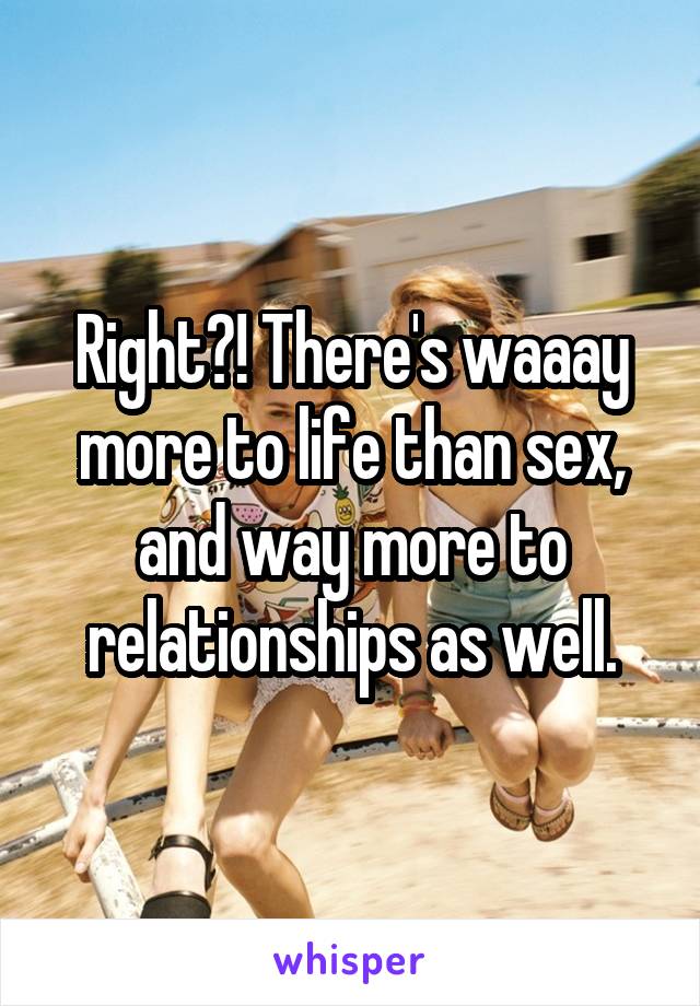 Right?! There's waaay more to life than sex, and way more to relationships as well.