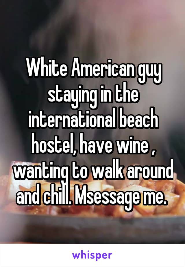 White American guy staying in the international beach hostel, have wine , wanting to walk around and chill. Msessage me. 