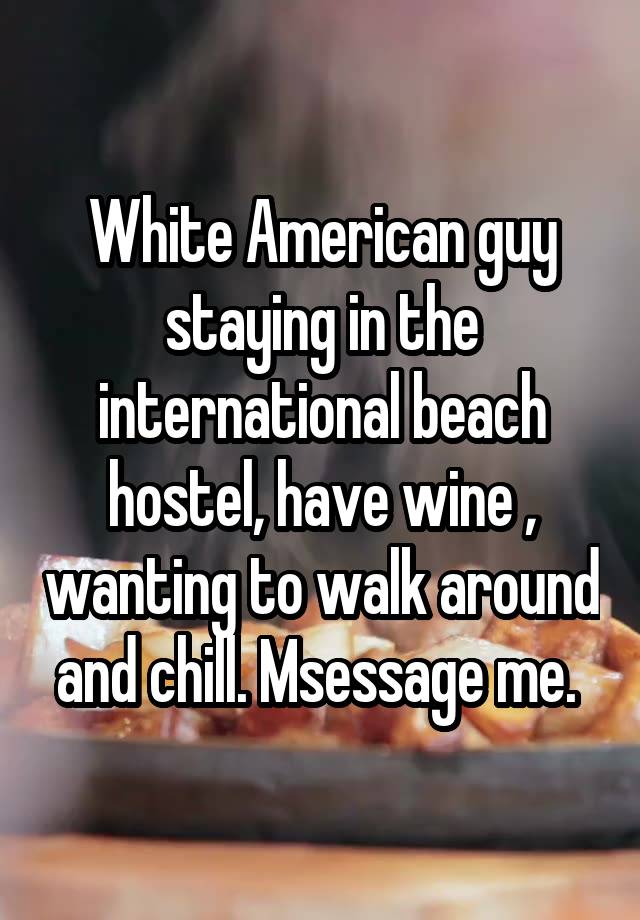 White American guy staying in the international beach hostel, have wine , wanting to walk around and chill. Msessage me. 