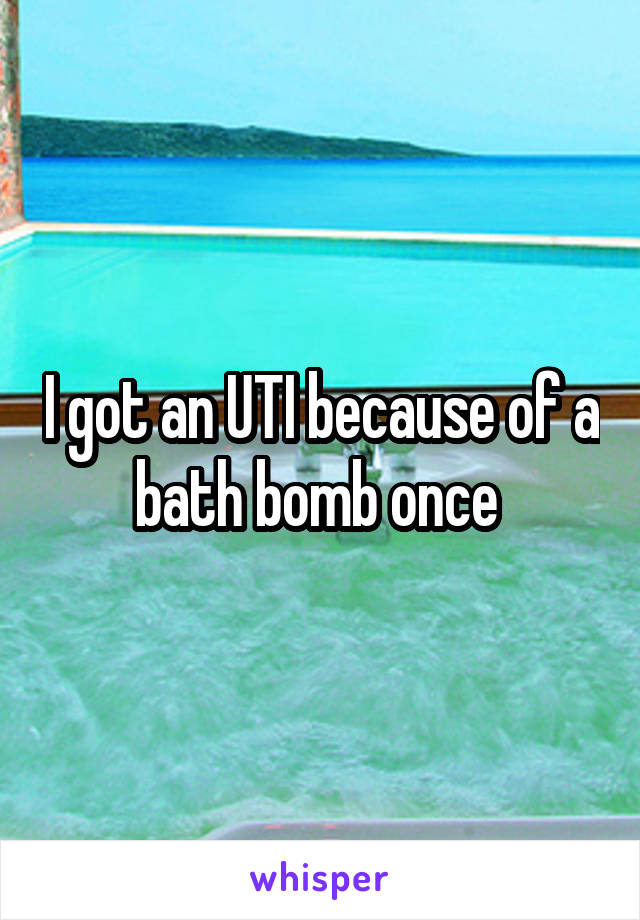 I got an UTI because of a bath bomb once 