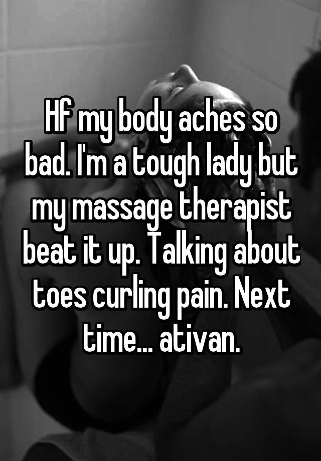 Hf my body aches so bad. I'm a tough lady but my massage therapist beat it up. Talking about toes curling pain. Next time... ativan.