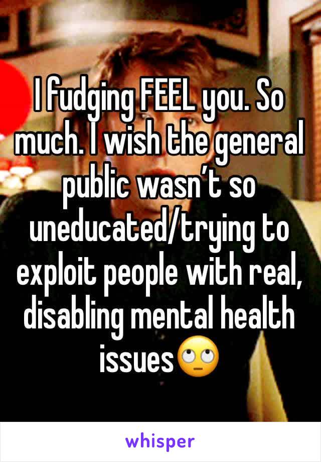 I fudging FEEL you. So much. I wish the general public wasn’t so uneducated/trying to exploit people with real, disabling mental health issues🙄