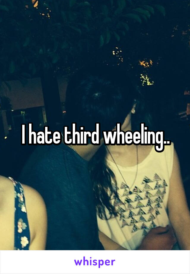 I hate third wheeling..