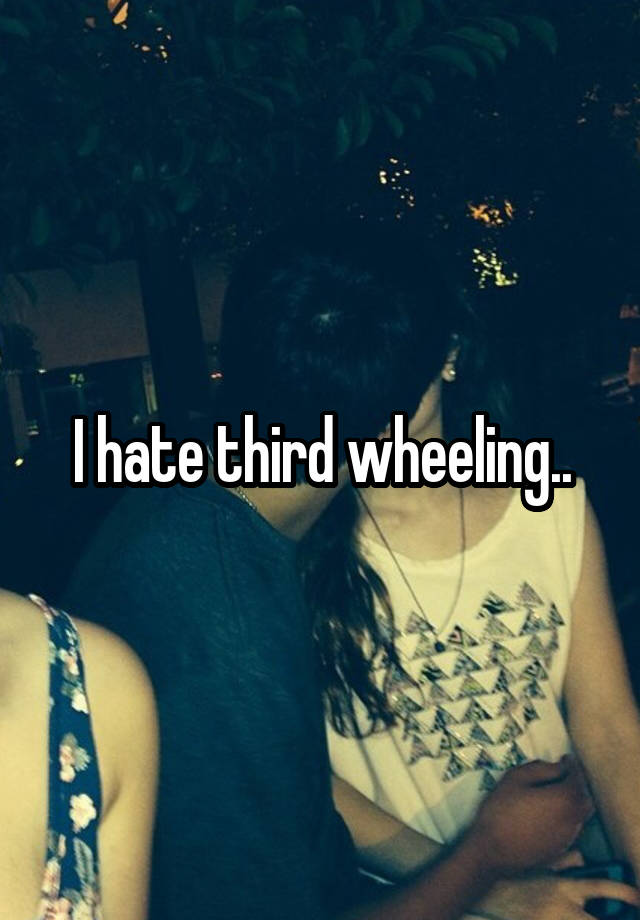 I hate third wheeling..