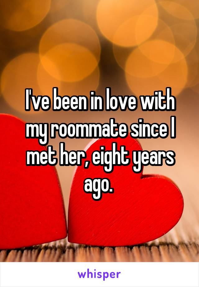 I've been in love with my roommate since I met her, eight years ago. 