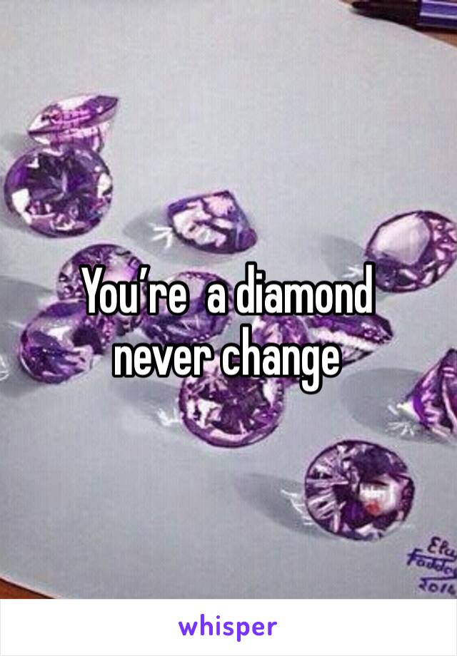 You’re  a diamond never change 