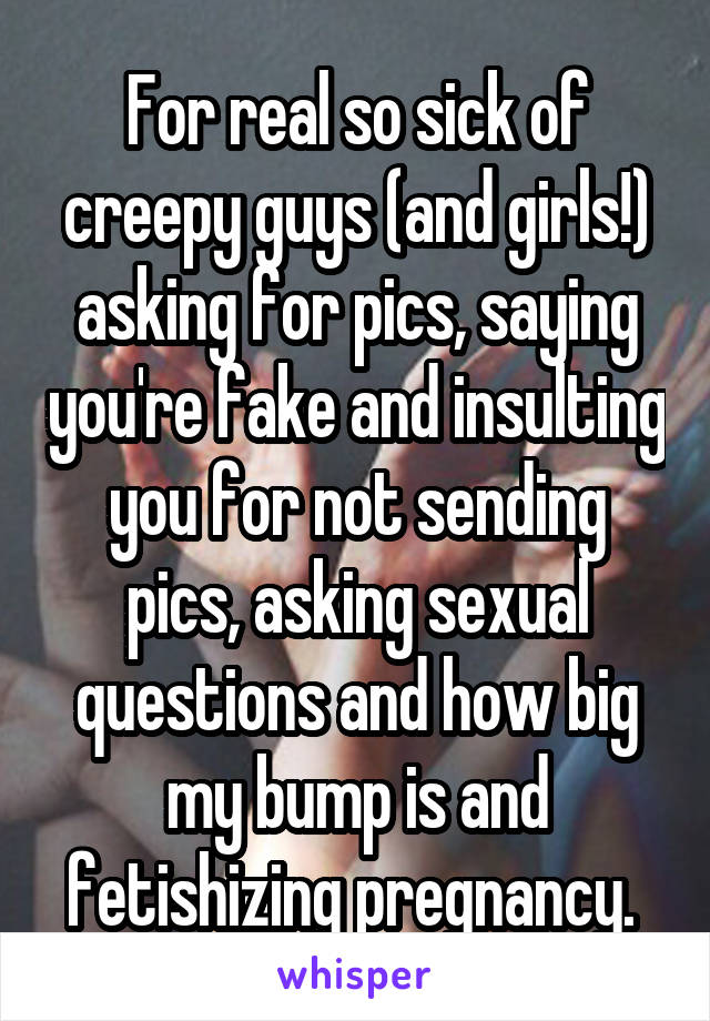 For real so sick of creepy guys (and girls!) asking for pics, saying you're fake and insulting you for not sending pics, asking sexual questions and how big my bump is and fetishizing pregnancy. 