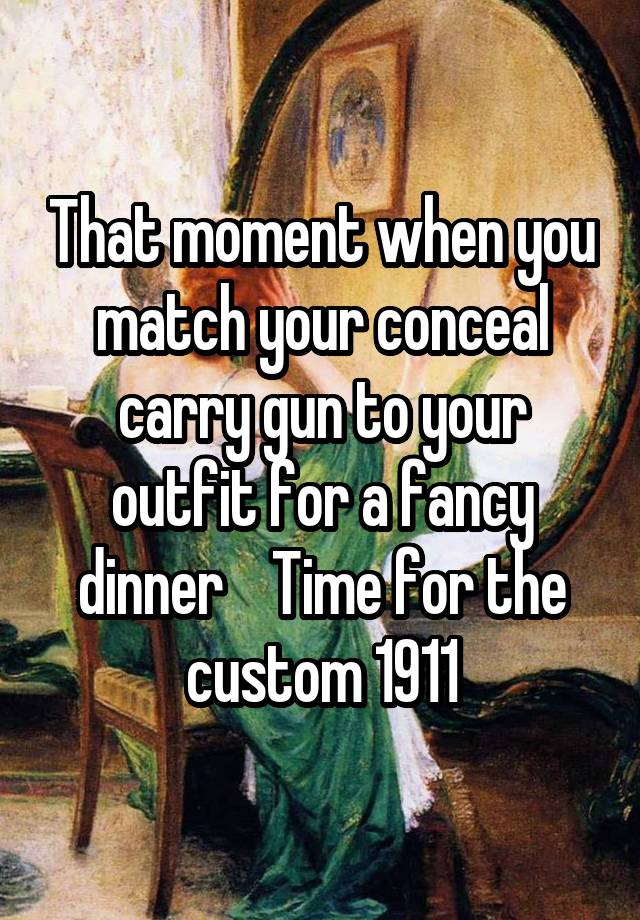 That moment when you match your conceal carry gun to your outfit for a fancy dinner    Time for the custom 1911