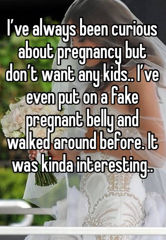 I’ve always been curious about pregnancy but don’t want any kids.. I’ve even put on a fake pregnant belly and walked around before. It was kinda interesting.. 