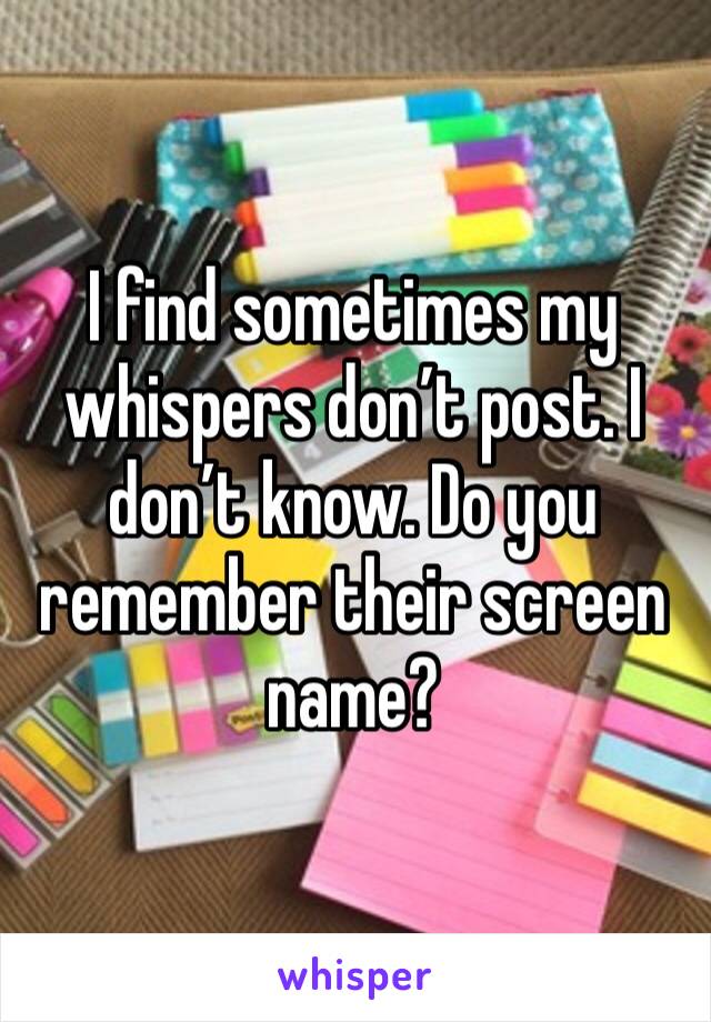 I find sometimes my whispers don’t post. I don’t know. Do you remember their screen name? 