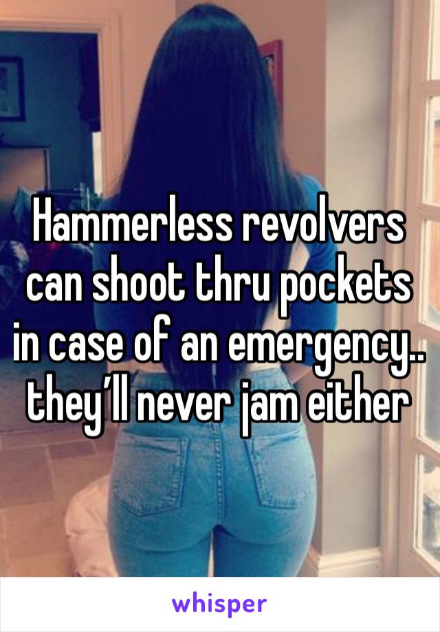 Hammerless revolvers can shoot thru pockets in case of an emergency.. they’ll never jam either 