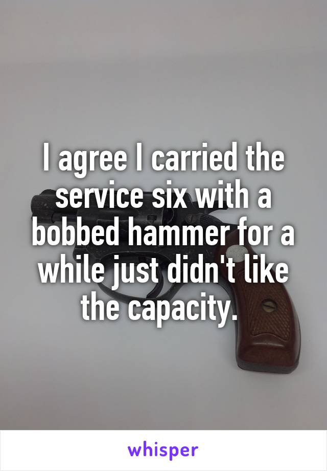 I agree I carried the service six with a bobbed hammer for a while just didn't like the capacity. 