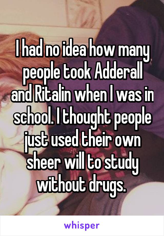 I had no idea how many people took Adderall and Ritalin when I was in school. I thought people just used their own sheer will to study without drugs. 