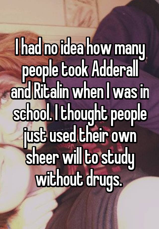 I had no idea how many people took Adderall and Ritalin when I was in school. I thought people just used their own sheer will to study without drugs. 