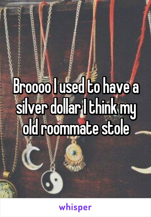 Broooo I used to have a silver dollar I think my old roommate stole