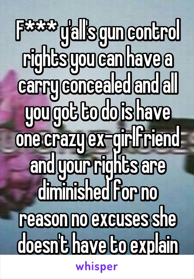 F*** y'all's gun control rights you can have a carry concealed and all you got to do is have one crazy ex-girlfriend and your rights are diminished for no reason no excuses she doesn't have to explain