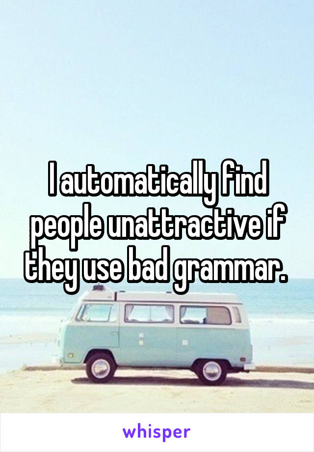 I automatically find people unattractive if they use bad grammar. 
