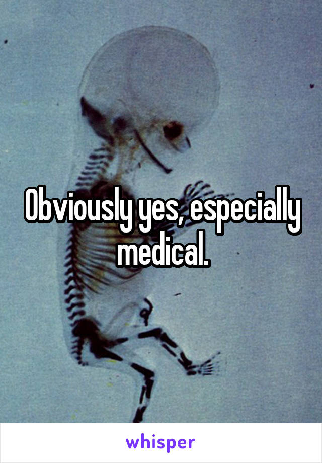 Obviously yes, especially medical.