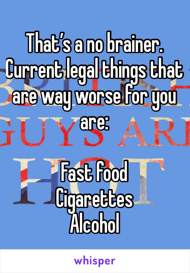 That’s a no brainer. Current legal things that are way worse for you are:

Fast food
Cigarettes
Alcohol