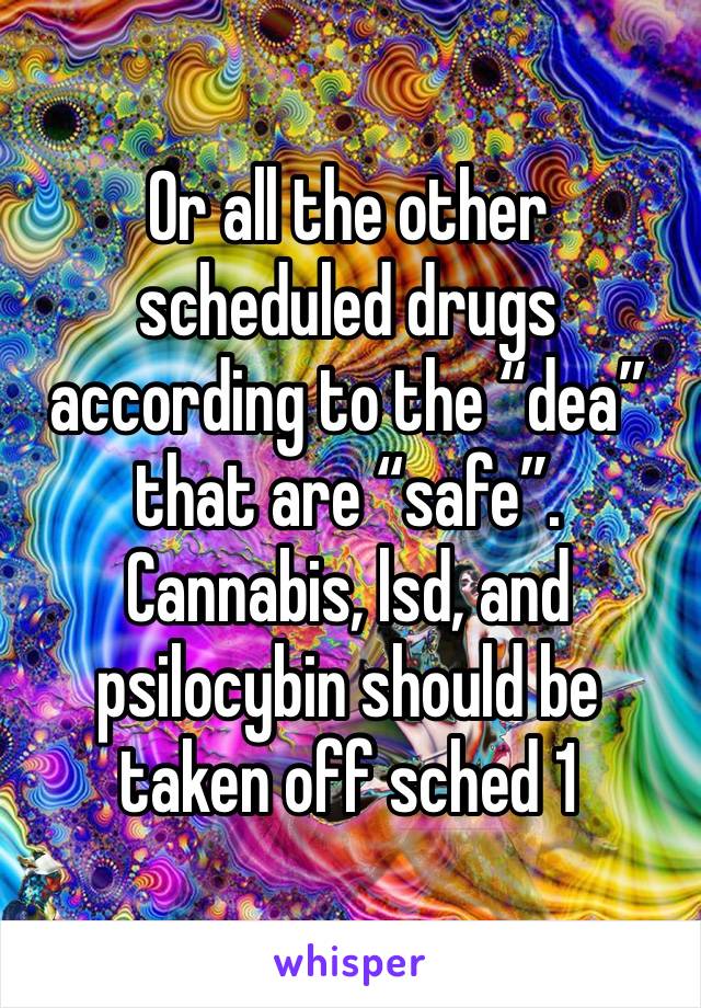 Or all the other scheduled drugs according to the “dea” that are “safe”. 
Cannabis, lsd, and psilocybin should be taken off sched 1 