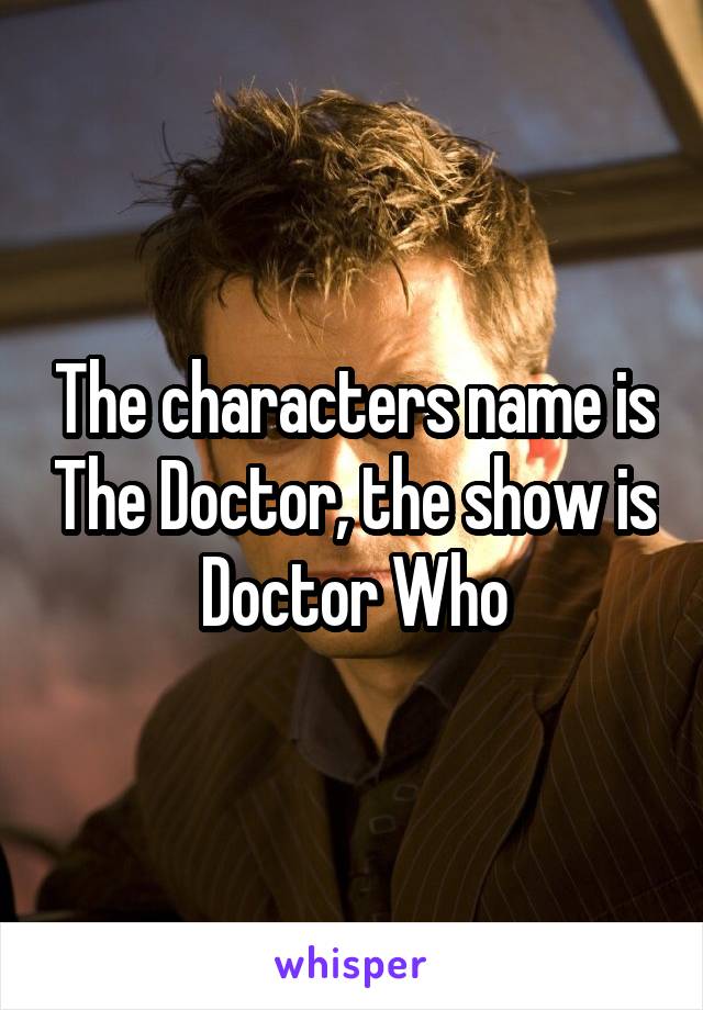 The characters name is The Doctor, the show is Doctor Who
