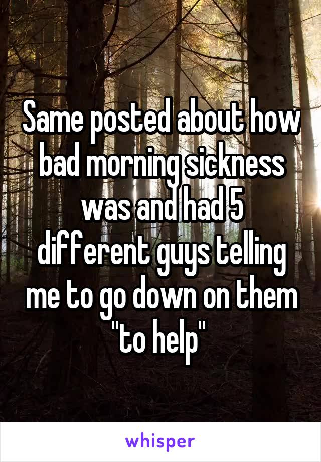 Same posted about how bad morning sickness was and had 5 different guys telling me to go down on them "to help" 