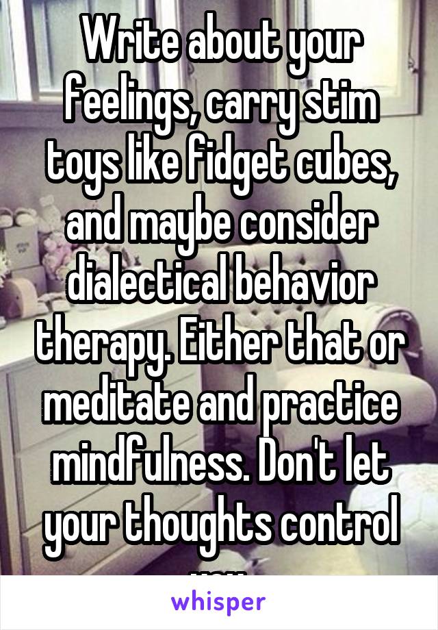Write about your feelings, carry stim toys like fidget cubes, and maybe consider dialectical behavior therapy. Either that or meditate and practice mindfulness. Don't let your thoughts control you.