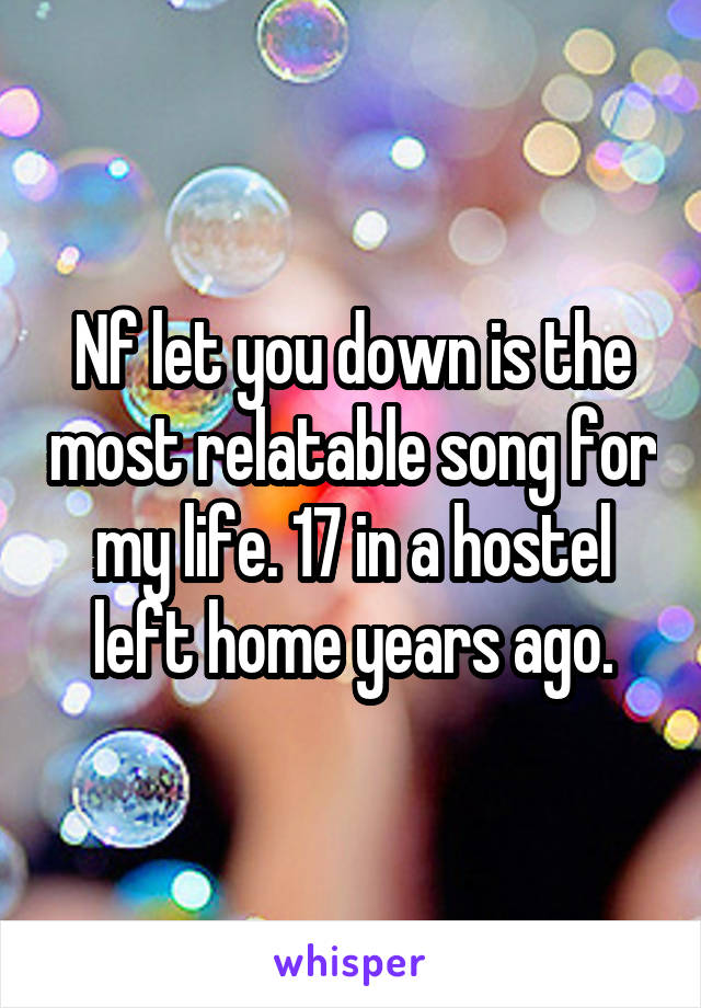 Nf let you down is the most relatable song for my life. 17 in a hostel left home years ago.