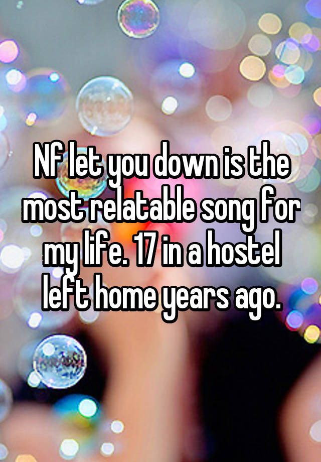 Nf let you down is the most relatable song for my life. 17 in a hostel left home years ago.