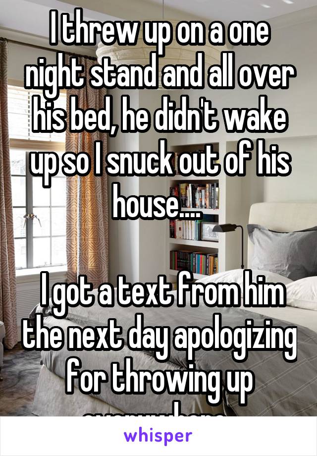 I threw up on a one night stand and all over his bed, he didn't wake up so I snuck out of his house.... 

 I got a text from him the next day apologizing for throwing up everywhere. 