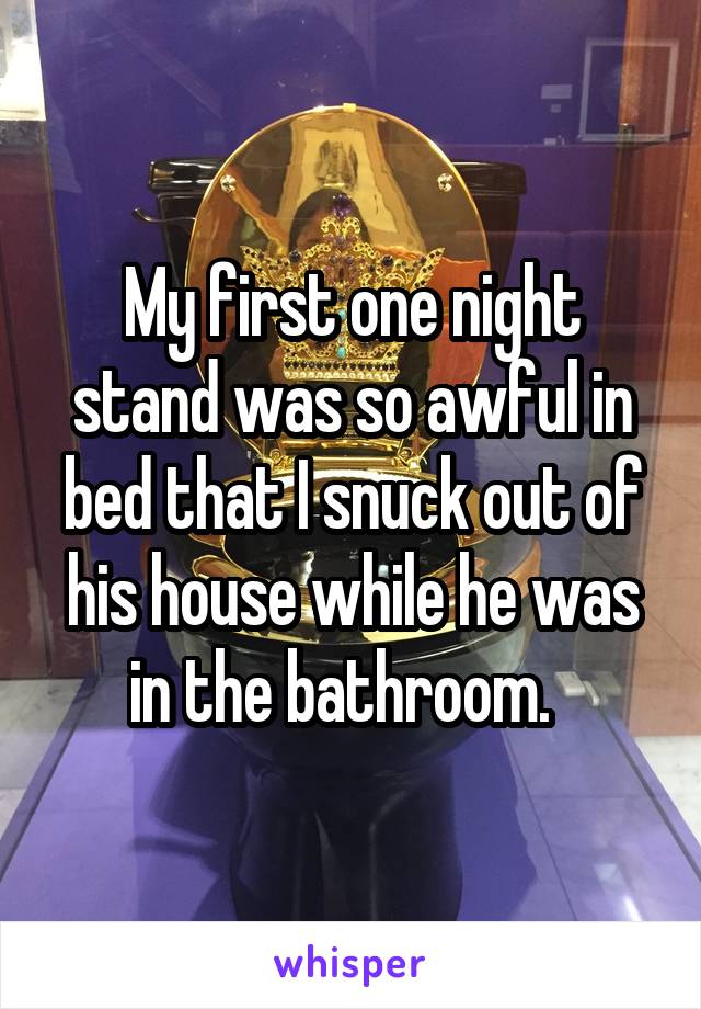 My first one night stand was so awful in bed that I snuck out of his house while he was in the bathroom.  