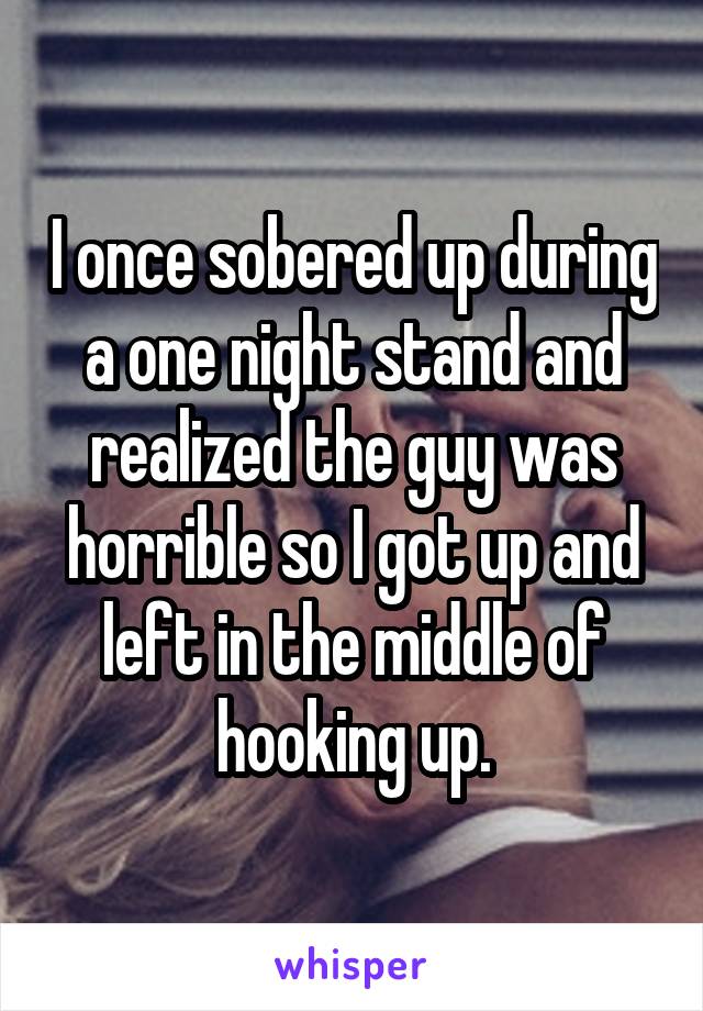 I once sobered up during a one night stand and realized the guy was horrible so I got up and left in the middle of hooking up.