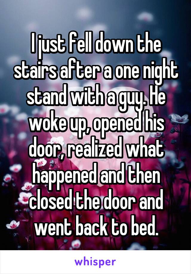 I just fell down the stairs after a one night stand with a guy. He woke up, opened his door, realized what happened and then closed the door and went back to bed.