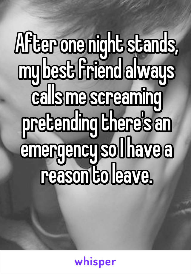 After one night stands, my best friend always calls me screaming pretending there's an emergency so I have a reason to leave.

