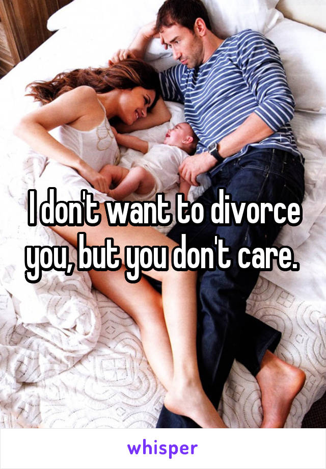 I don't want to divorce you, but you don't care. 