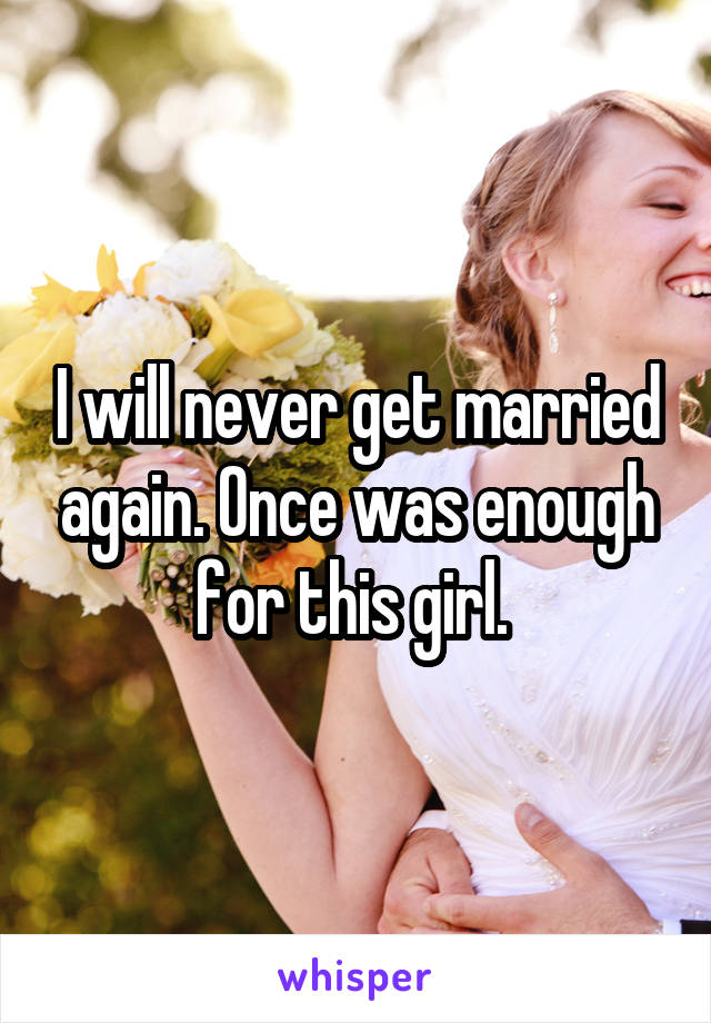 I will never get married again. Once was enough for this girl. 