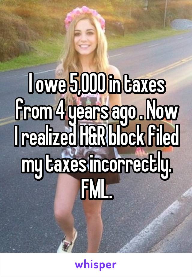 I owe 5,000 in taxes from 4 years ago . Now I realized H&R block filed my taxes incorrectly. FML.