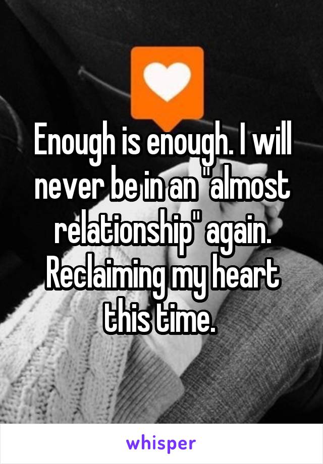 Enough is enough. I will never be in an "almost relationship" again. Reclaiming my heart this time. 