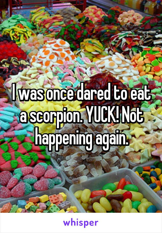 I was once dared to eat a scorpion. YUCK! Not happening again.