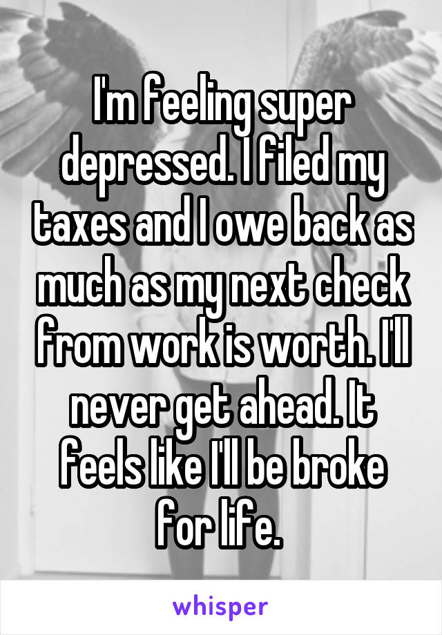 I'm feeling super depressed. I filed my taxes and I owe back as much as my next check from work is worth. I'll never get ahead. It feels like I'll be broke for life. 