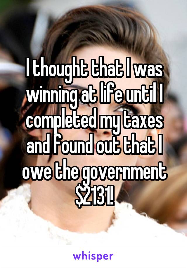 I thought that I was winning at life until I completed my taxes and found out that I owe the government $2131!
